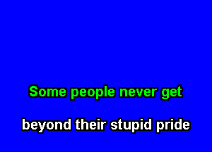 Some people never get

beyond their stupid pride