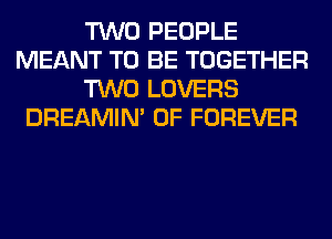 TWO PEOPLE
MEANT TO BE TOGETHER
TWO LOVERS
DREAMIN' 0F FOREVER