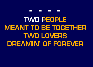 TWO PEOPLE
MEANT TO BE TOGETHER
TWO LOVERS
DREAMIN' 0F FOREVER