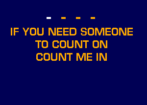 IF YOU NEED SOMEONE
TO COUNT 0N

COUNT ME IN