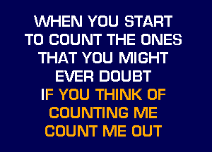 WHEN YOU START
T0 COUNT THE ONES
THAT YOU MIGHT
EVER DOUBT
IF YOU THINK OF
COUNTING ME
COUNT ME OUT