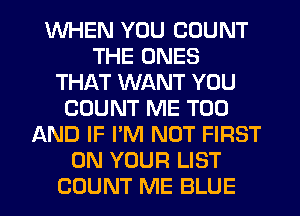WHEN YOU COUNT
THE ONES
THAT WANT YOU
COUNT ME TOO
LXND IF I'M NOT FIRST
ON YOUR LIST
COUNT ME BLUE