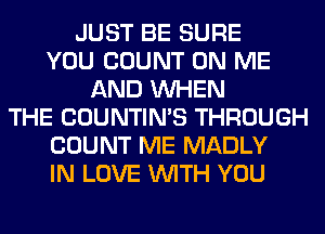 JUST BE SURE
YOU COUNT ON ME
AND WHEN
THE COUNTIN'S THROUGH
COUNT ME MADLY
IN LOVE WITH YOU