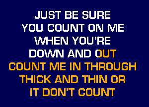 JUST BE SURE
YOU COUNT ON ME
WHEN YOU'RE
DOWN AND OUT
COUNT ME IN THROUGH
THICK AND THIN 0R
IT DON'T COUNT