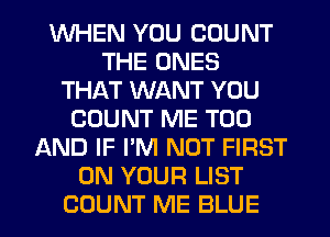 WHEN YOU COUNT
THE ONES
THAT WANT YOU
COUNT ME TOO
LXND IF I'M NOT FIRST
ON YOUR LIST
COUNT ME BLUE