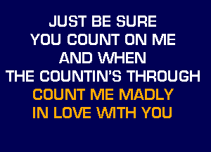 JUST BE SURE
YOU COUNT ON ME
AND WHEN
THE COUNTIN'S THROUGH
COUNT ME MADLY
IN LOVE WITH YOU