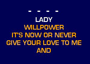 LADY
VVILLPOWER
ITS NOW 0R NEVER
GIVE YOUR LOVE TO ME
AND