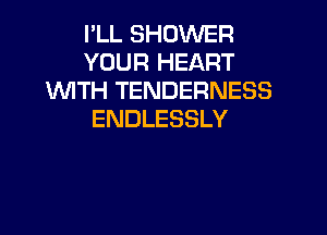 I'LL SHOWER
YOUR HEART
'WITH TENDERNESS

ENDLESSLY