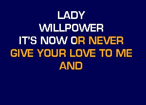 LADY
VVILLPOWER
ITS NOW 0R NEVER
GIVE YOUR LOVE TO ME
AND