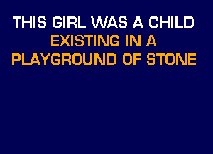 THIS GIRL WAS A CHILD
EXISTING IN A
PLAYGROUND 0F STONE