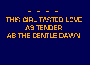 THIS GIRL TASTED LOVE
AS TENDER
AS THE GENTLE DAWN