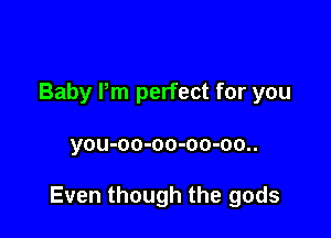 Baby I'm perfect for you

you-oo-oo-oo-oo..

Even though the gods