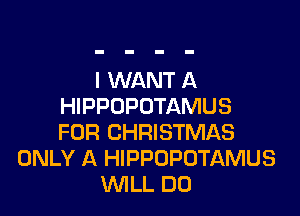 I WANT A
HIPPOPOTAMUS

FOR CHRISTMAS
ONLY A HIPPOPUTAMUS
WLL DO