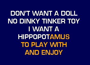 DON'T WANT A DOLL
N0 DINKY TINKER TOY
I WANT A
HIPPOPOTAMUS
TO PLAY WITH
AND ENJOY