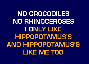 N0 CROCODILES
N0 RHINOCEROSES
I ONLY LIKE
HIPPOPOTAMUS'S
AND HIPPOPOTAMUS'S
LIKE ME TOO