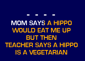 MOM SAYS A HIPPO
WOULD EAT ME UP
BUT THEN
TEACHER SAYS A HIPPO
IS A VEGETARIAN