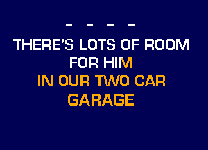 THERE'S LOTS OF ROOM
FORFWW

IN OUR TWO CAR
GARAGE