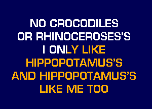 N0 CROCODILES
0R RHINOCEROSES'S
I ONLY LIKE
HIPPOPOTAMUS'S
AND HIPPOPOTAMUS'S
LIKE ME TOO