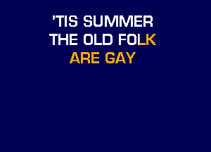 'TIS SUMMER
THE OLD FOLK
ARE GAY