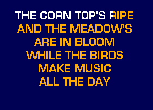 THE CORN TOP'S RIPE
AND THE MEADOWS
ARE IN BLOOM
WHILE THE BIRDS
MAKE MUSIC
ALL THE DAY