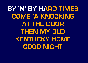 BY 'N' BY HARD TIMES
COME 'A KNOCKING
AT THE DOOR
THEN MY OLD
KENTUCKY HOME
GOOD NIGHT