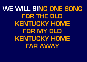 WE WILL SING ONE SONG
FOR THE OLD
KENTUCKY HOME
FOR MY OLD
KENTUCKY HOME
FAR AWAY