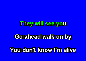 They will see you

Go ahead walk on by

You don't know Pm alive