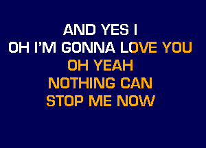 AND YES I
OH I'M GONNA LOVE YOU
OH YEAH

NOTHING CAN
STOP ME NOW