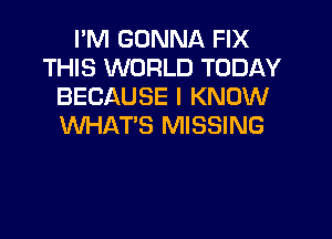 I'M GONNA FIX
THIS WORLD TODAY
BECAUSE I KNOW

WHAT'S MISSING