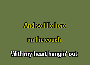 And so I lie here

on the couch

With my heart hangin' out