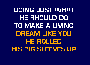 DOING JUST WHAT
HE SHOULD DO
TO MAKE A LIVING
DREAM LIKE YOU
HE ROLLED
HIS BIG SLEEVES UP