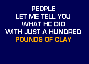 PEOPLE
LET ME TELL YOU
WHAT HE DID
WITH JUST A HUNDRED
POUNDS 0F CLAY