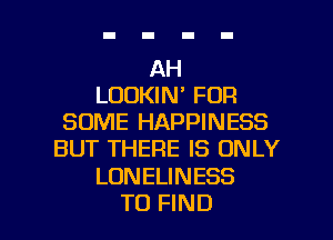 AH
LOOKIN' FOR
SOME HAPPINESS
BUT THERE IS ONLY
LONELINESS

TO FIND l