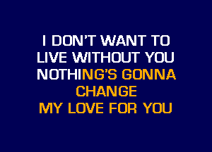 I DON'T WANT TO
LIVE WITHOUT YOU
NOTHING'S GONNA

CHANGE
MY LOVE FOR YOU

g
