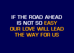 IF THE ROAD AHEAD
IS NOT SO EASY
OUR LOVE WILL LEAD
THE WAY FOR US