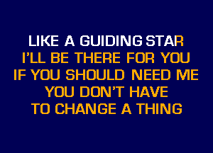 LIKE A GUIDING STAR
I'LL BE THERE FOR YOU
IF YOU SHOULD NEED ME
YOU DON'T HAVE
TO CHANGE A THING