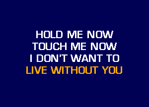 HOLD ME NOW
TOUCH ME NOW

I DON'T WANT TO
LIVE WITHOUT YOU