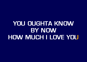 YOU UUGHTA KNOW
BY NOW

HOW MUCH I LOVE YOU