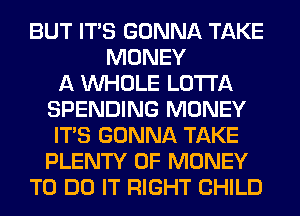 BUT ITS GONNA TAKE
MONEY
A WHOLE LOTI'A
SPENDING MONEY
ITS GONNA TAKE
PLENTY OF MONEY
TO DO IT RIGHT CHILD