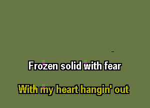 Frozen solid with fear

With my heart hangin' out