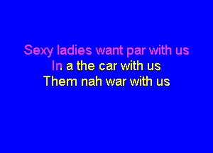 Sexy ladies want par with us
In a the car with us

Them nah war with us