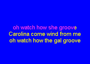 oh watch how she groove

Carolina come wind from me
oh watch how the gal groove