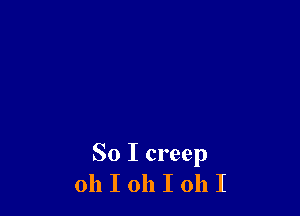 So I creep
oh I oh I 011 I