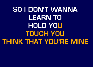 SO I DON'T WANNA
LEARN TO
HOLD YOU
TOUCH YOU
THINK THAT YOU'RE MINE