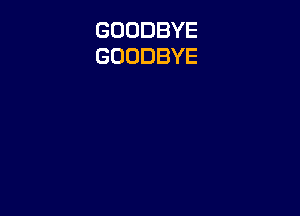 GOODBYE
GOODBYE