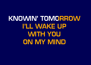 KNOVVIN' TOMORROW
I'LL WAKE UP

WITH YOU
ON MY MIND