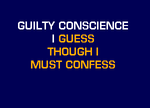 GUILTY CONSCIENCE
I GUESS
THOUGH I

MUST CONFESS