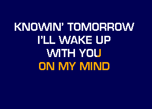 KNOVVIN' TOMORROW
I'LL WAKE UP
WITH YOU

ON MY MIND
