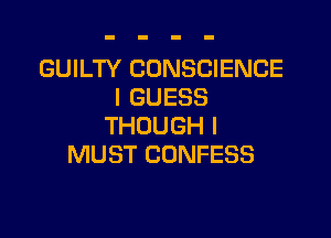 GUILTY CONSCIENCE
I GUESS

THOUGH I
MUST CONFESS