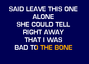 SAID LEAVE THIS ONE
ALONE
SHE COULD TELL
RIGHT AWAY
THAT I WAS
BAD TO THE BONE